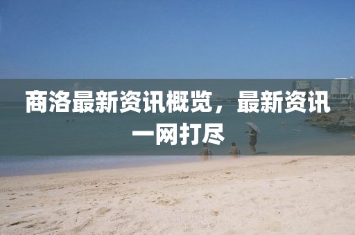 商洛最新资讯概览，最新资讯一网打尽