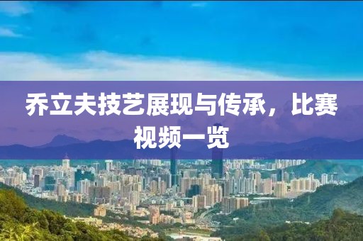 乔立夫技艺展现与传承，比赛视频一览