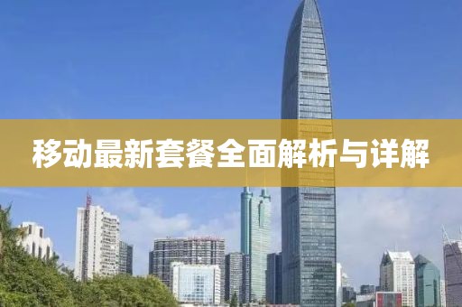 移动最新套餐全面解析与详解