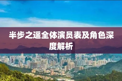 半步之遥全体演员表及角色深度解析