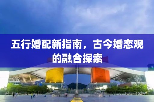 五行婚配新指南，古今婚恋观的融合探索