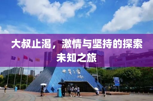 大叔止渴，激情与坚持的探索未知之旅