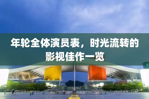 年轮全体演员表，时光流转的影视佳作一览