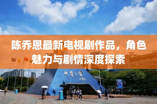 陈乔恩最新电视剧作品，角色魅力与剧情深度探索
