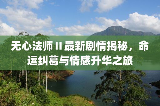 无心法师Ⅱ最新剧情揭秘，命运纠葛与情感升华之旅