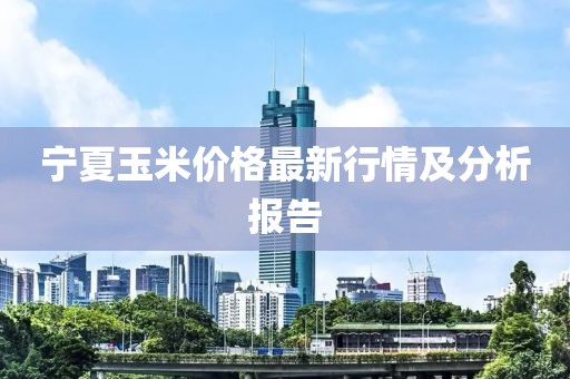 宁夏玉米价格最新行情及分析报告