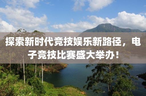 探索新时代竞技娱乐新路径，电子竞技比赛盛大举办！