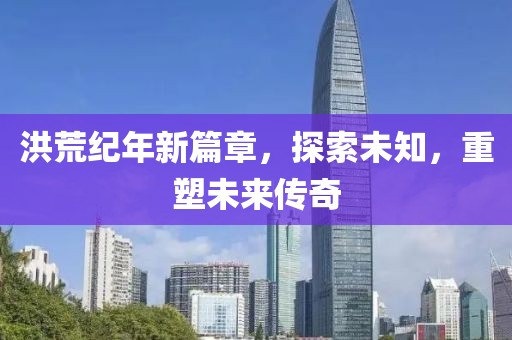 洪荒纪年新篇章，探索未知，重塑未来传奇