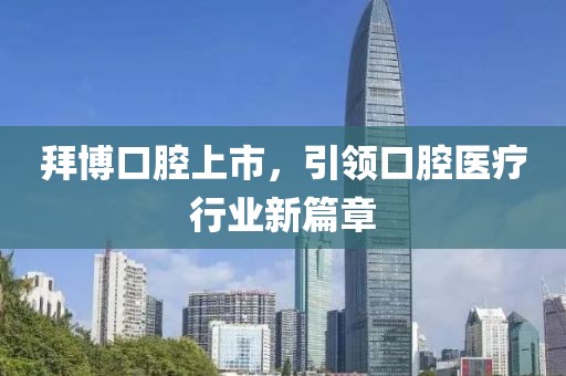 拜博口腔上市，引领口腔医疗行业新篇章