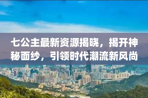 七公主最新资源揭晓，揭开神秘面纱，引领时代潮流新风尚