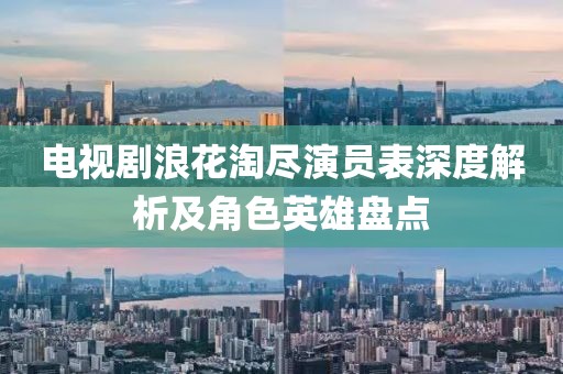 电视剧浪花淘尽演员表深度解析及角色英雄盘点