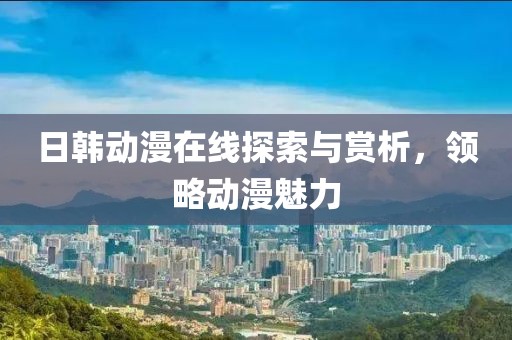 日韩动漫在线探索与赏析，领略动漫魅力