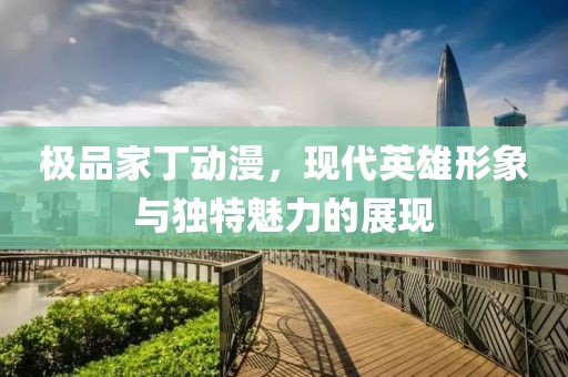 极品家丁动漫，现代英雄形象与独特魅力的展现