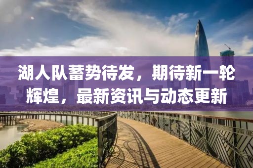 湖人队蓄势待发，期待新一轮辉煌，最新资讯与动态更新