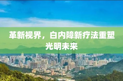 革新视界，白内障新疗法重塑光明未来