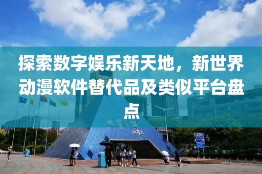 探索数字娱乐新天地，新世界动漫软件替代品及类似平台盘点