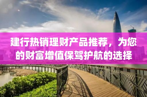 建行热销理财产品推荐，为您的财富增值保驾护航的选择