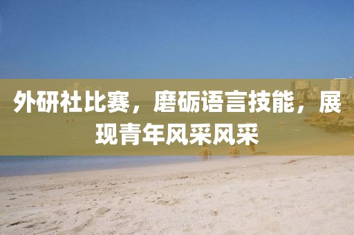 外研社比赛，磨砺语言技能，展现青年风采风采