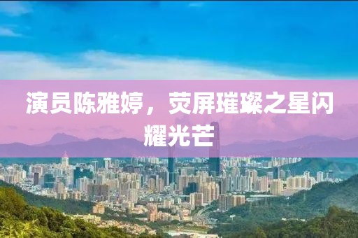 演员陈雅婷，荧屏璀璨之星闪耀光芒