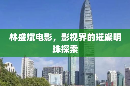 林盛斌电影，影视界的璀璨明珠探索