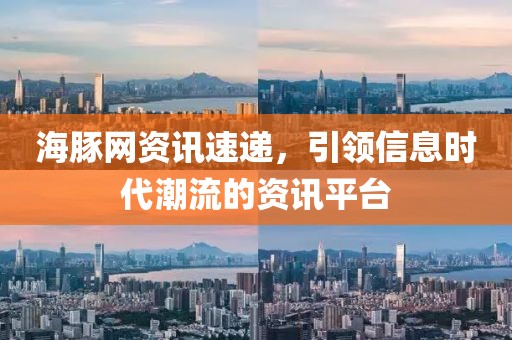 海豚网资讯速递，引领信息时代潮流的资讯平台