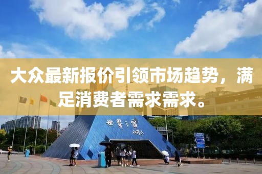 大众最新报价引领市场趋势，满足消费者需求需求。