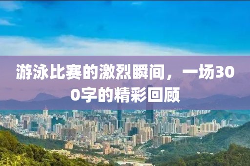 游泳比赛的激烈瞬间，一场300字的精彩回顾