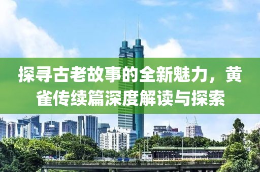 探寻古老故事的全新魅力，黄雀传续篇深度解读与探索