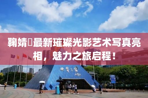 鞠婧祎最新璀璨光影艺术写真亮相，魅力之旅启程！