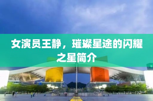 女演员王静，璀璨星途的闪耀之星简介