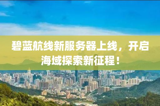 碧蓝航线新服务器上线，开启海域探索新征程！