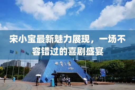 宋小宝最新魅力展现，一场不容错过的喜剧盛宴