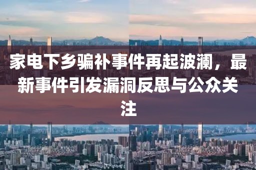家电下乡骗补事件再起波澜，最新事件引发漏洞反思与公众关注