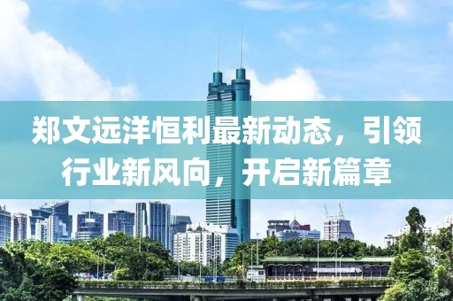 郑文远洋恒利最新动态，引领行业新风向，开启新篇章