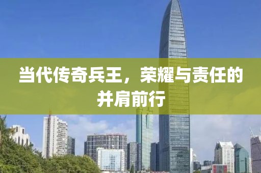 当代传奇兵王，荣耀与责任的并肩前行