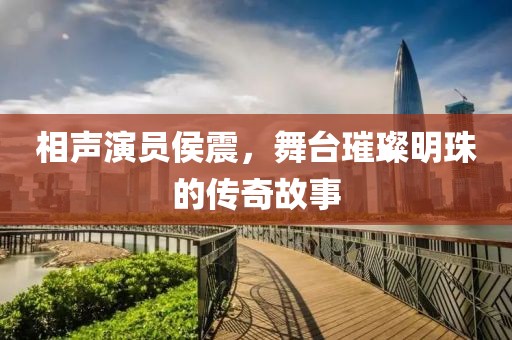 相声演员侯震，舞台璀璨明珠的传奇故事
