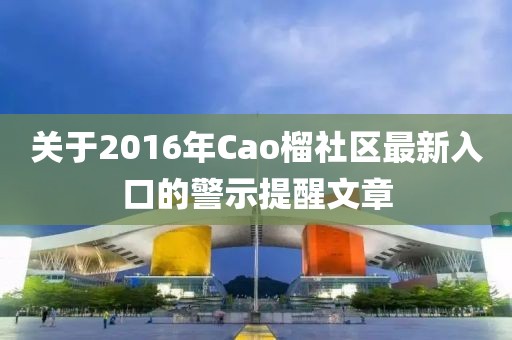 关于2016年Cao榴社区最新入口的警示提醒文章