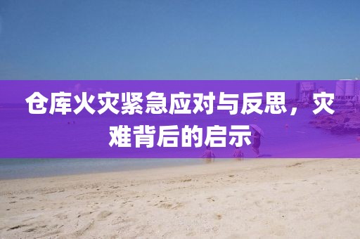 仓库火灾紧急应对与反思，灾难背后的启示