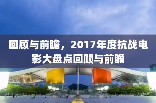 回顾与前瞻，2017年度抗战电影大盘点回顾与前瞻