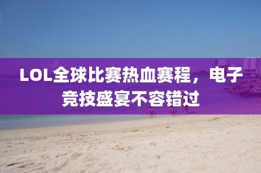 LOL全球比赛热血赛程，电子竞技盛宴不容错过