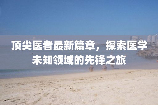 顶尖医者最新篇章，探索医学未知领域的先锋之旅