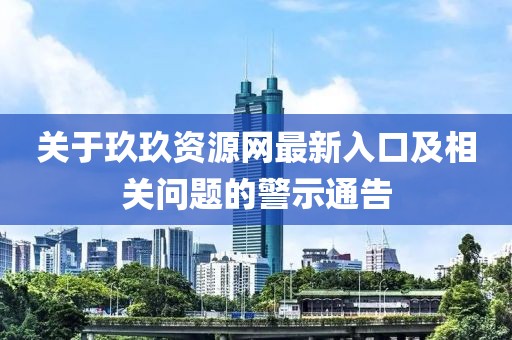 关于玖玖资源网最新入口及相关问题的警示通告