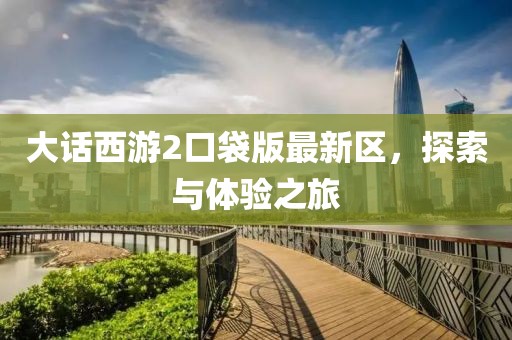 大话西游2口袋版最新区，探索与体验之旅