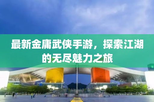 最新金庸武侠手游，探索江湖的无尽魅力之旅