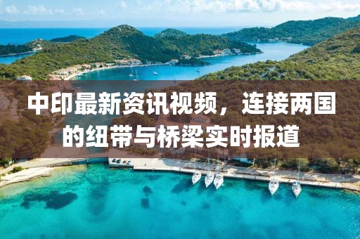 中印最新资讯视频，连接两国的纽带与桥梁实时报道