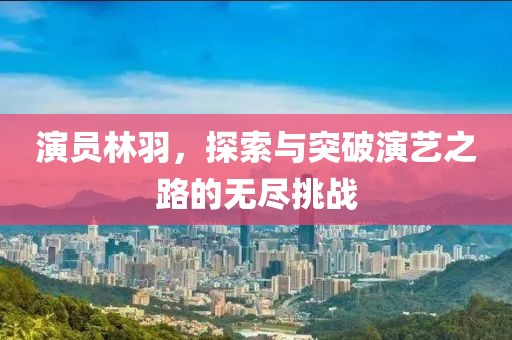 演员林羽，探索与突破演艺之路的无尽挑战