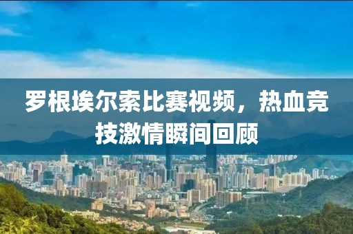 罗根埃尔索比赛视频，热血竞技激情瞬间回顾