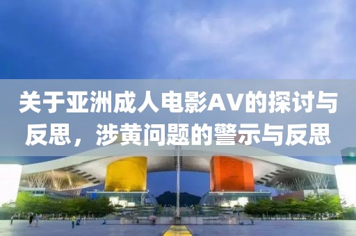关于亚洲成人电影AV的探讨与反思，涉黄问题的警示与反思