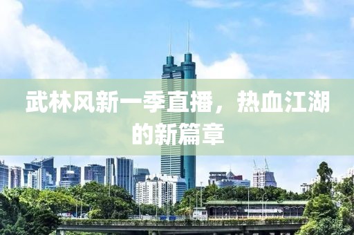 武林风新一季直播，热血江湖的新篇章