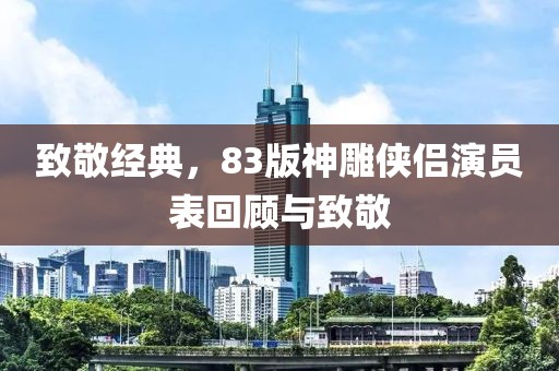 致敬经典，83版神雕侠侣演员表回顾与致敬